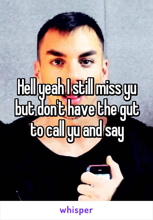 Hell yeah I still miss yu but don't have the gut to call yu and say