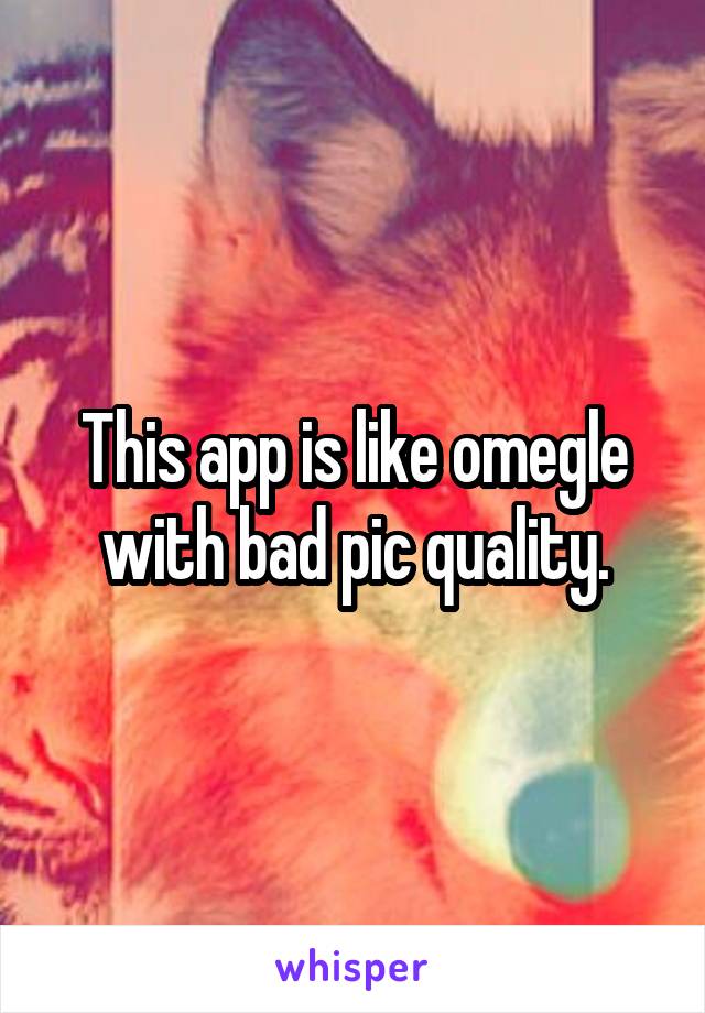 This app is like omegle with bad pic quality.