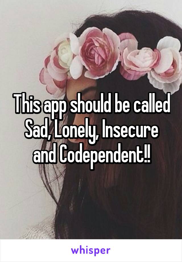 This app should be called Sad, Lonely, Insecure and Codependent!!