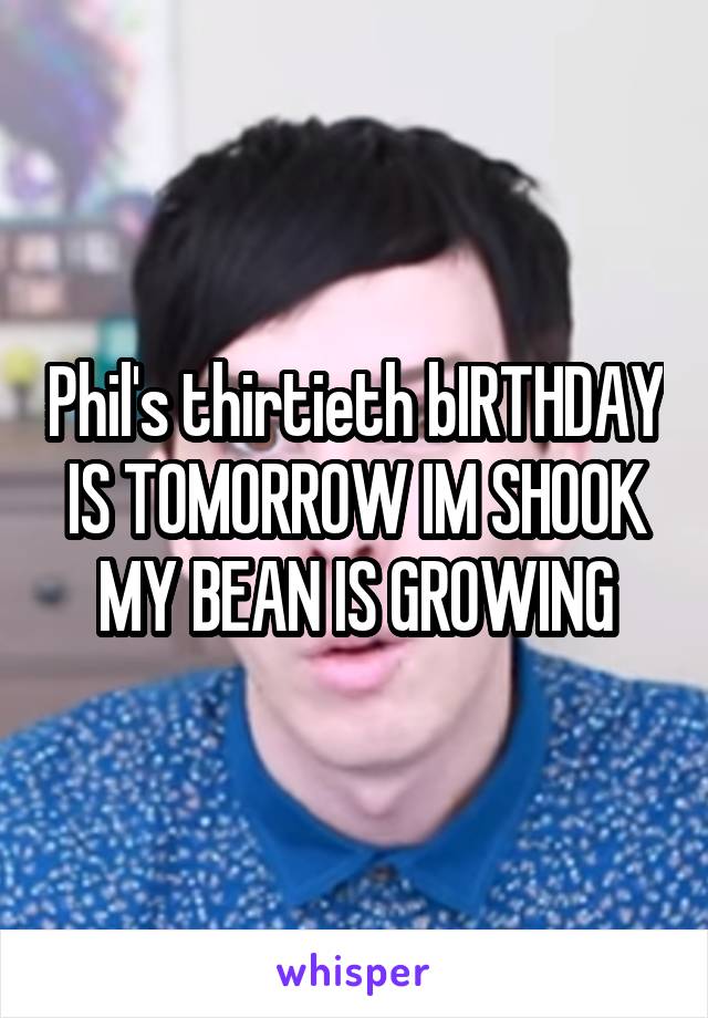 Phil's thirtieth bIRTHDAY IS TOMORROW IM SHOOK MY BEAN IS GROWING