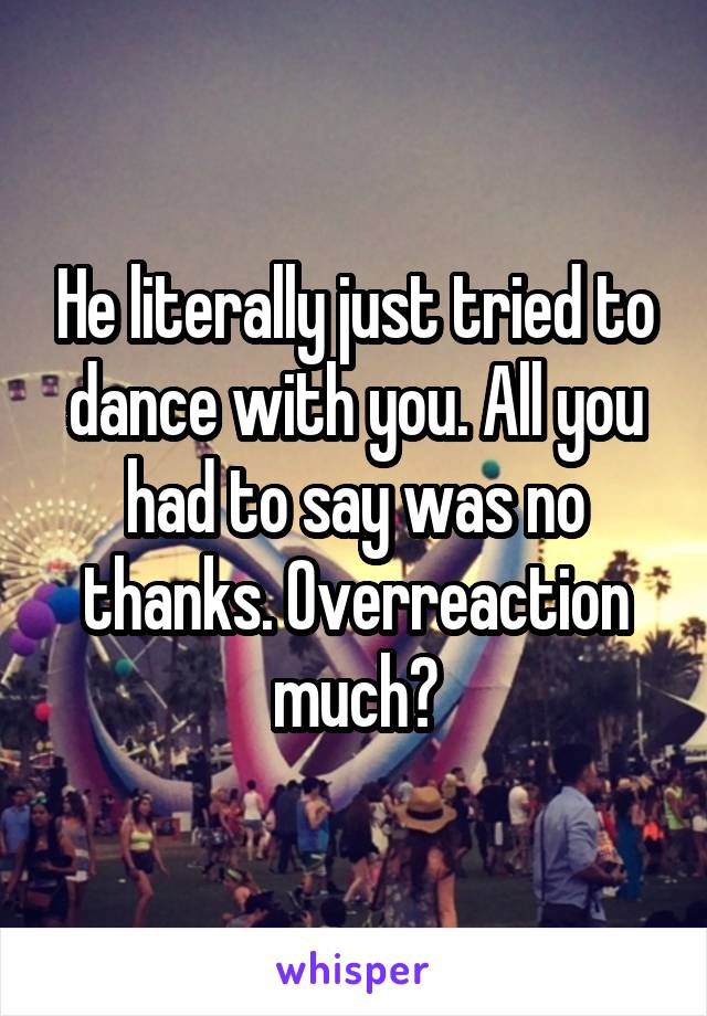 He literally just tried to dance with you. All you had to say was no thanks. Overreaction much?