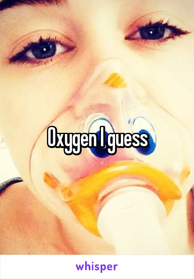 Oxygen I guess