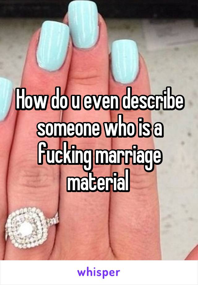 How do u even describe someone who is a fucking marriage material 