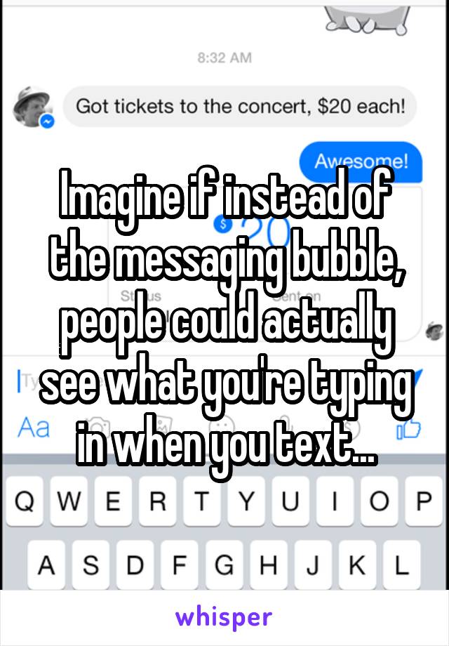 Imagine if instead of the messaging bubble, people could actually see what you're typing in when you text...