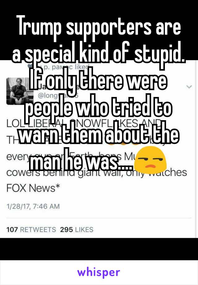 Trump supporters are a special kind of stupid. If only there were people who tried to warn them about the man he was....😒