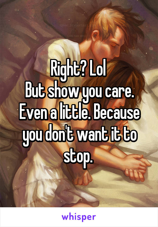 Right? Lol 
But show you care. Even a little. Because you don't want it to stop. 