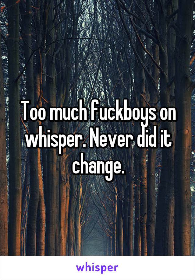 Too much fuckboys on whisper. Never did it change.