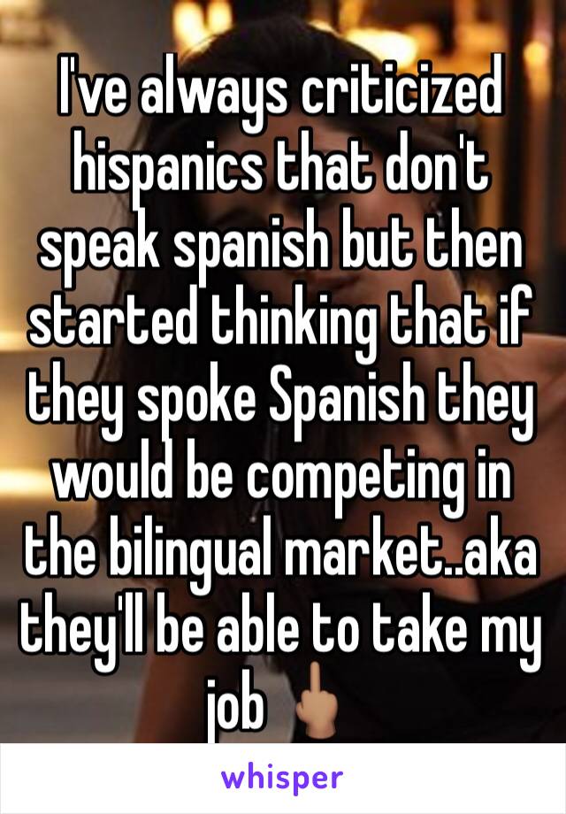 I've always criticized hispanics that don't speak spanish but then started thinking that if they spoke Spanish they would be competing in the bilingual market..aka they'll be able to take my job 🖕🏽