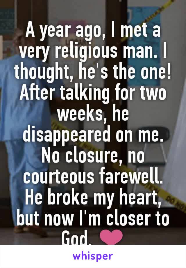 A year ago, I met a very religious man. I thought, he's the one! After talking for two weeks, he disappeared on me. No closure, no courteous farewell. He broke my heart, but now I'm closer to God. ❤️