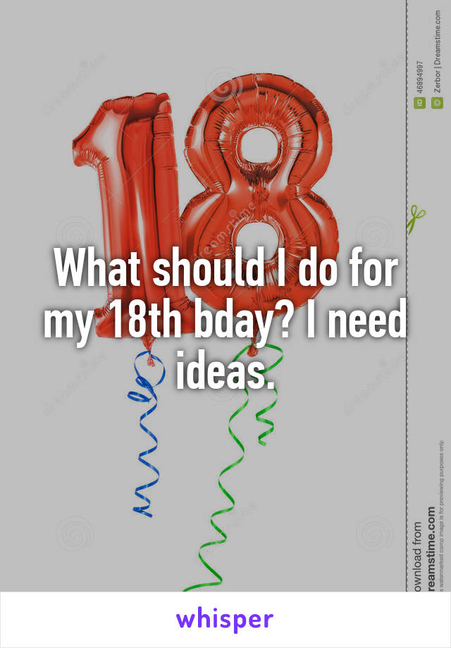 What should I do for my 18th bday? I need ideas.