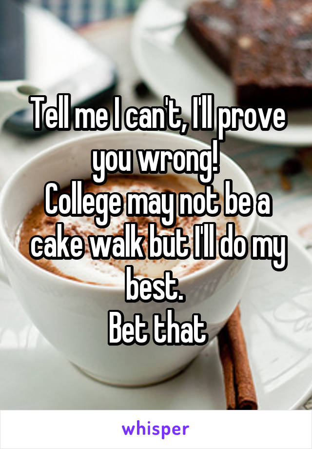 Tell me I can't, I'll prove you wrong! 
College may not be a cake walk but I'll do my best. 
Bet that
