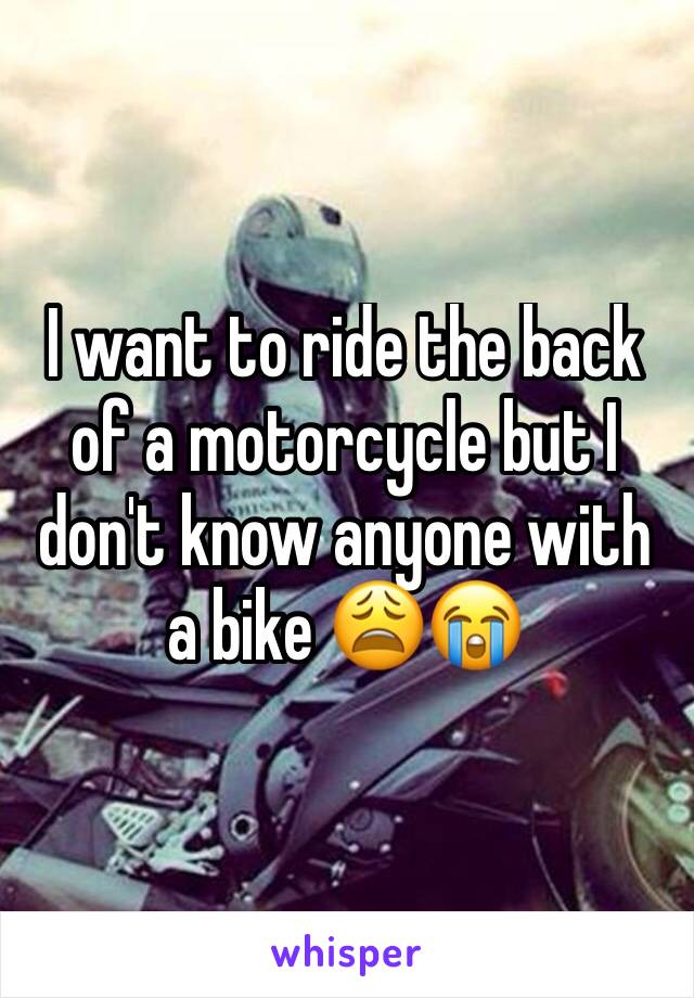I want to ride the back of a motorcycle but I don't know anyone with a bike 😩😭