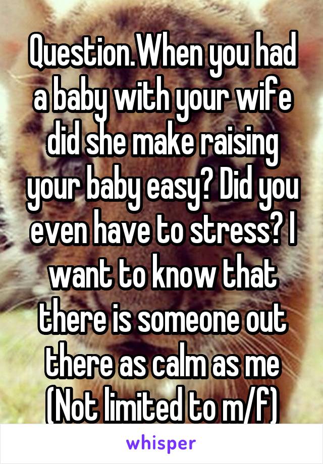 Question.When you had a baby with your wife did she make raising your baby easy? Did you even have to stress? I want to know that there is someone out there as calm as me
(Not limited to m/f)
