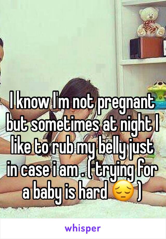 I know I'm not pregnant but sometimes at night I like to rub my belly just in case i am . ( trying for a baby is hard 😔 )