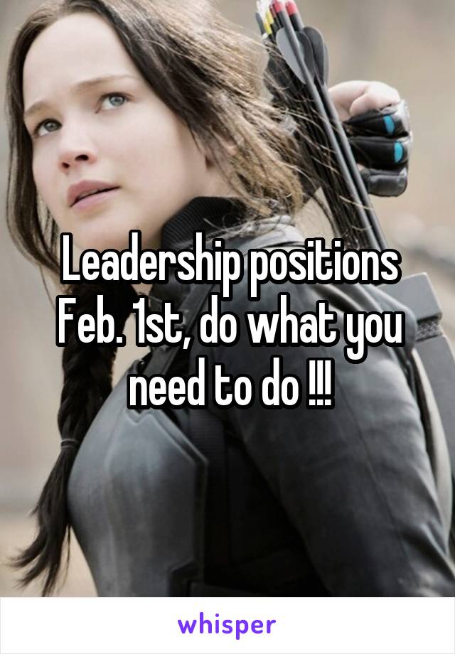 Leadership positions Feb. 1st, do what you need to do !!!