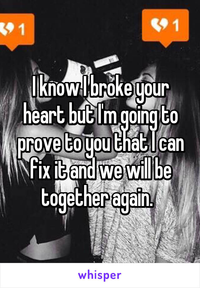 I know I broke your heart but I'm going to prove to you that I can fix it and we will be together again.  