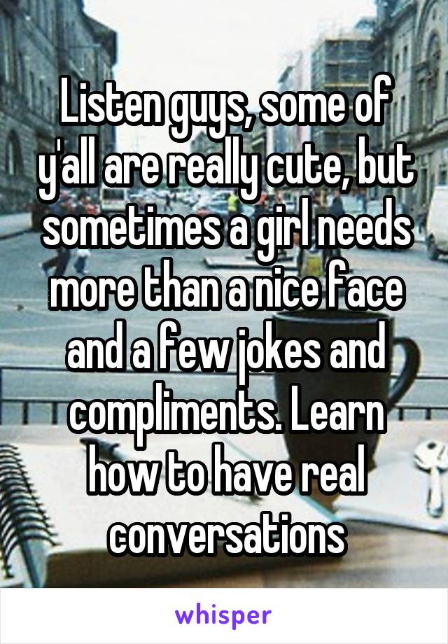 Listen guys, some of y'all are really cute, but sometimes a girl needs more than a nice face and a few jokes and compliments. Learn how to have real conversations