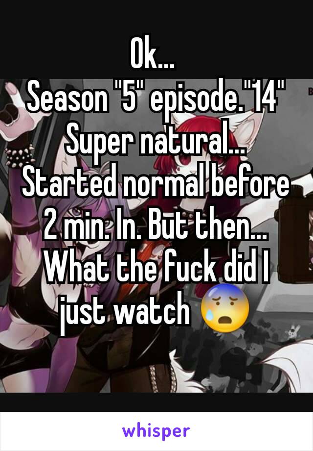 Ok... 
Season "5" episode."14"
Super natural... Started normal before 2 min. In. But then... What the fuck did I just watch 😰