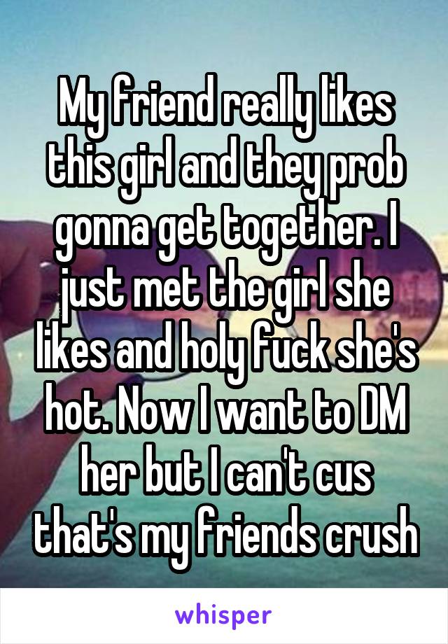 My friend really likes this girl and they prob gonna get together. I just met the girl she likes and holy fuck she's hot. Now I want to DM her but I can't cus that's my friends crush