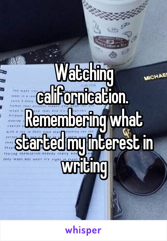 Watching californication. 
Remembering what started my interest in writing