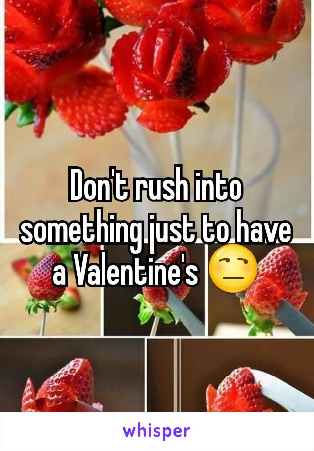 Don't rush into something just to have a Valentine's 😒