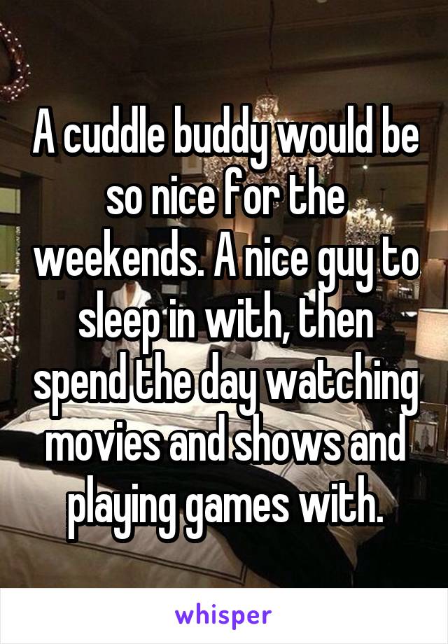 A cuddle buddy would be so nice for the weekends. A nice guy to sleep in with, then spend the day watching movies and shows and playing games with.