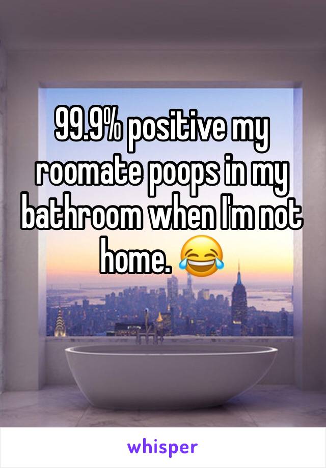 99.9% positive my roomate poops in my bathroom when I'm not home. 😂