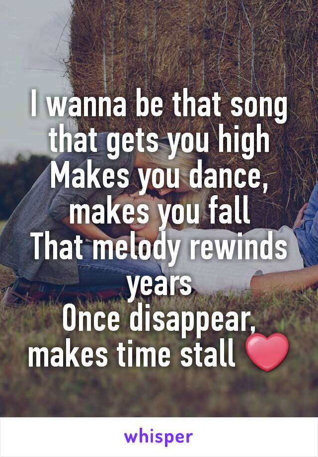 I wanna be that song that gets you high
Makes you dance, makes you fall
That melody rewinds years
Once disappear, makes time stall ❤
