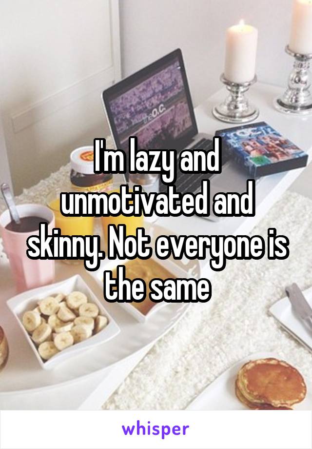I'm lazy and unmotivated and skinny. Not everyone is the same