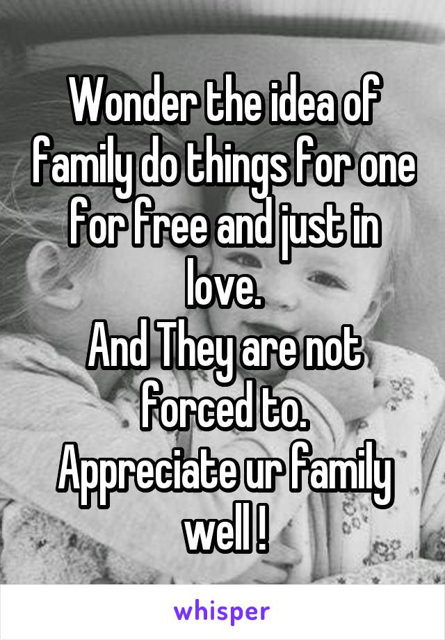 Wonder the idea of family do things for one for free and just in love.
And They are not forced to.
Appreciate ur family well !