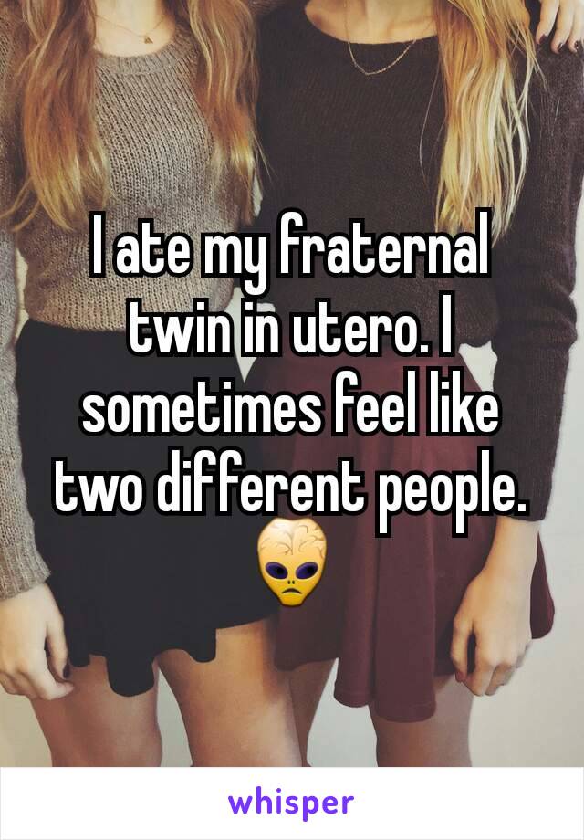 I ate my fraternal twin in utero. I sometimes feel like two different people. 👾