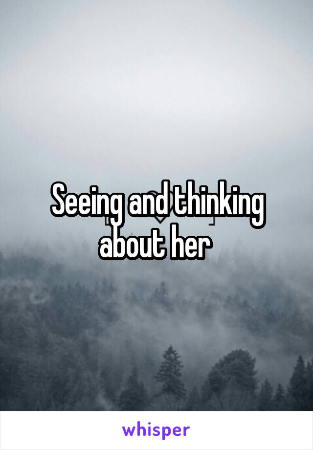 Seeing and thinking about her 