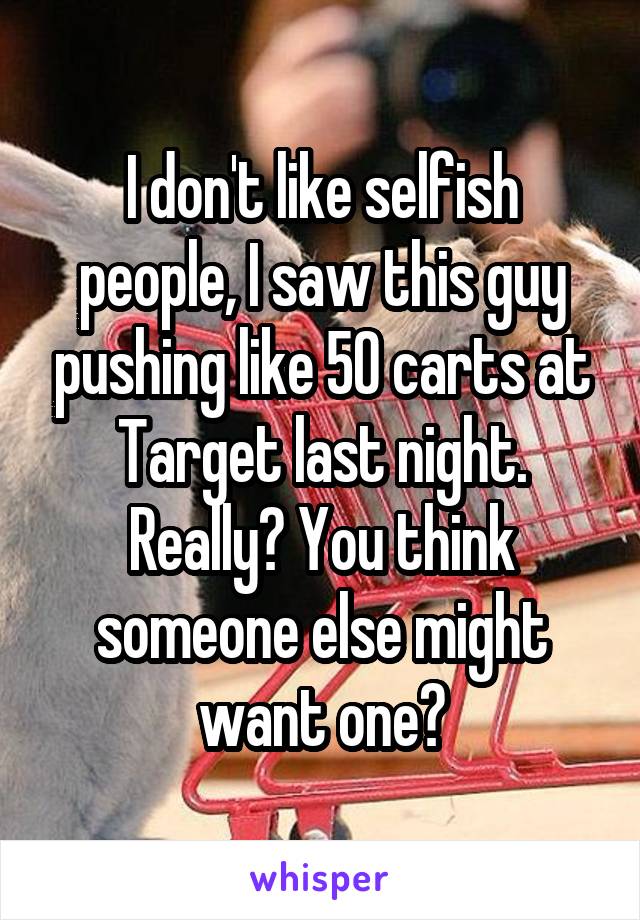 I don't like selfish people, I saw this guy pushing like 50 carts at Target last night. Really? You think someone else might want one?