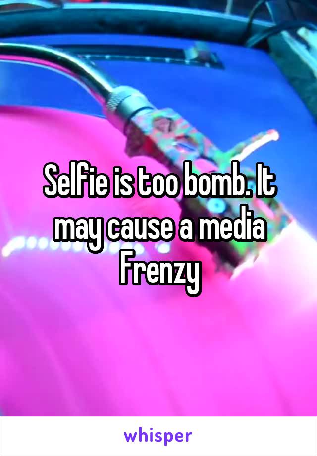 Selfie is too bomb. It may cause a media Frenzy