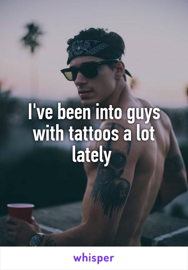 I've been into guys with tattoos a lot lately 