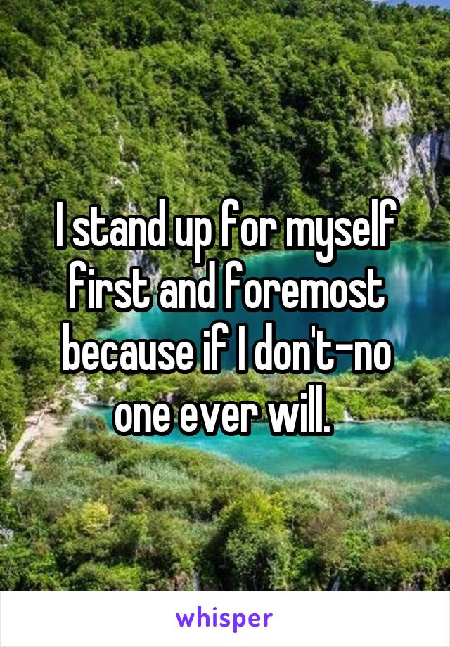 I stand up for myself first and foremost because if I don't-no one ever will. 