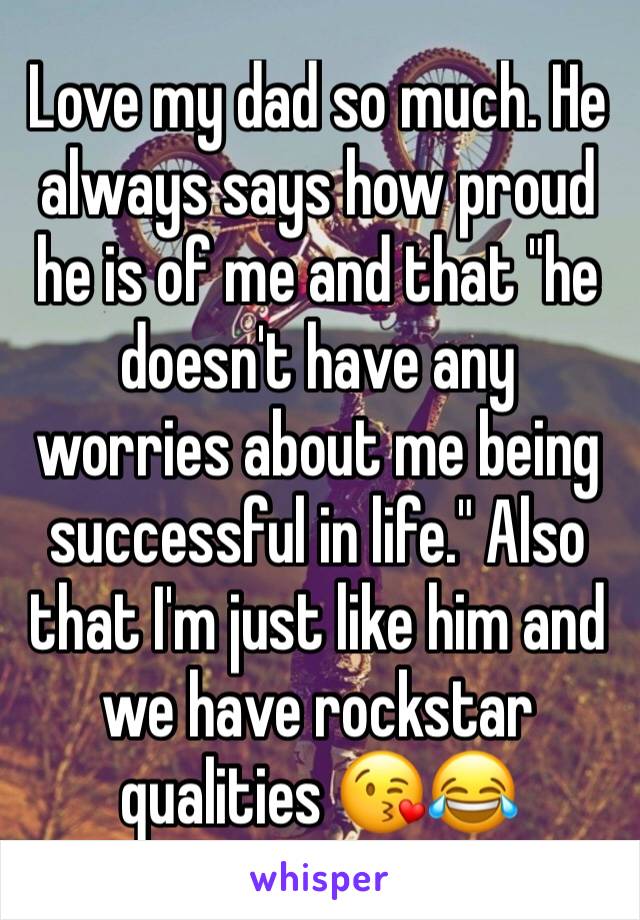 Love my dad so much. He always says how proud he is of me and that "he doesn't have any worries about me being successful in life." Also that I'm just like him and we have rockstar qualities 😘😂