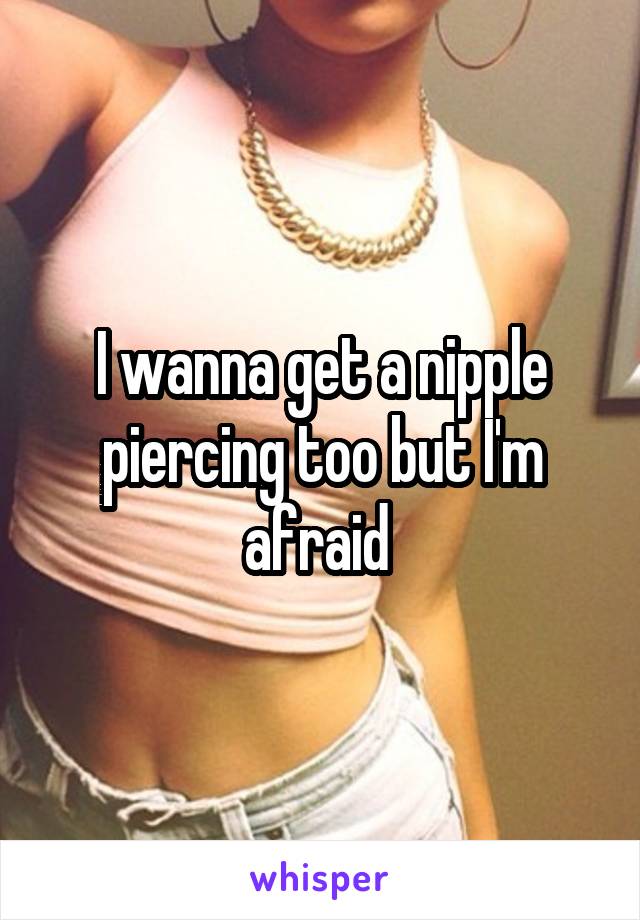 I wanna get a nipple piercing too but I'm afraid 