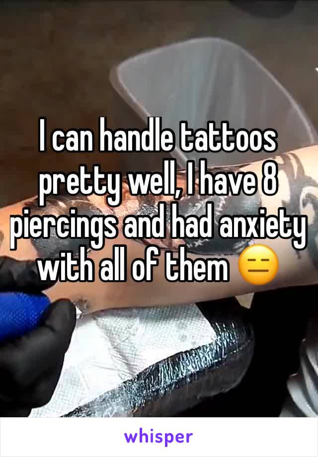 I can handle tattoos pretty well, I have 8 piercings and had anxiety with all of them 😑