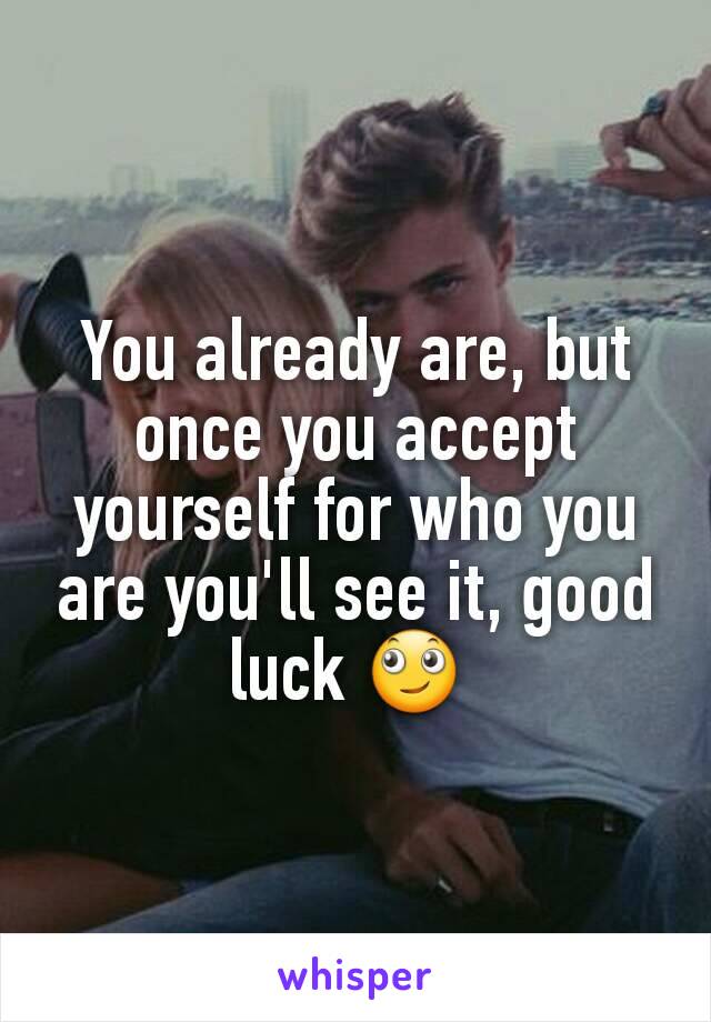 You already are, but once you accept yourself for who you are you'll see it, good luck 🙄 