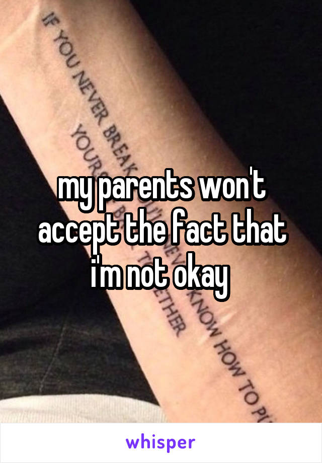my parents won't accept the fact that i'm not okay 