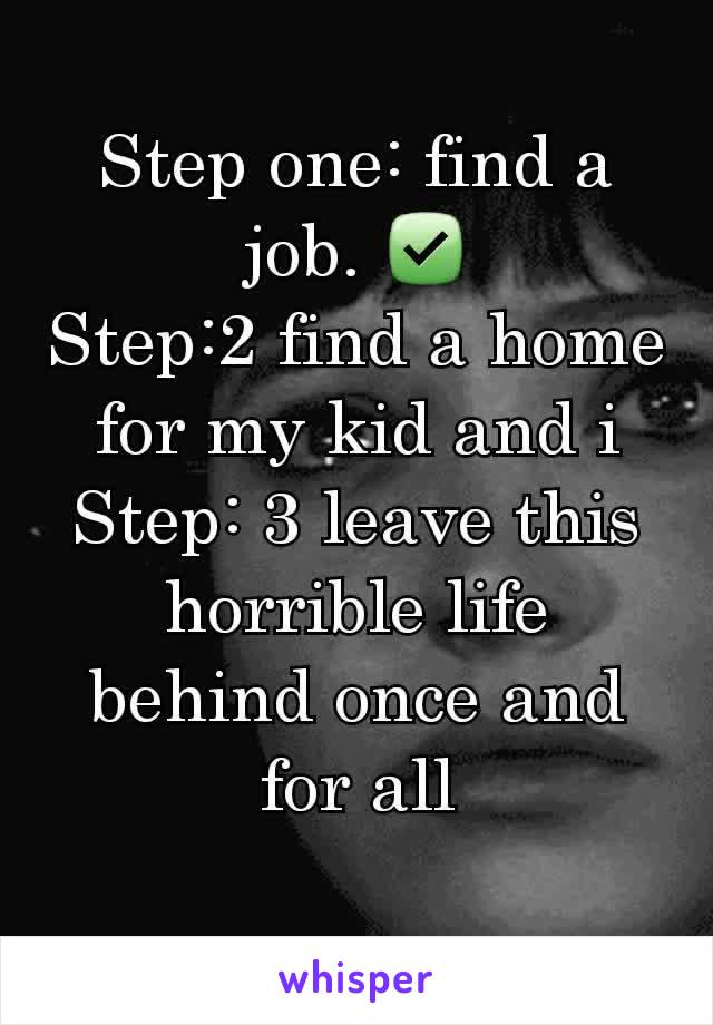 Step one: find a job. ✅
Step:2 find a home for my kid and i
Step: 3 leave this horrible life behind once and for all
