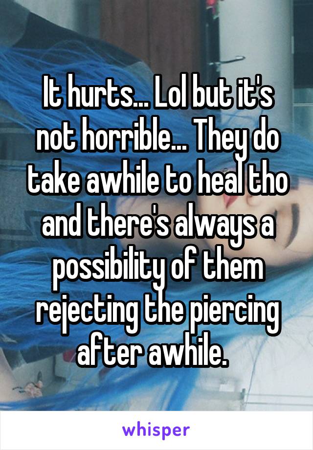 It hurts... Lol but it's not horrible... They do take awhile to heal tho and there's always a possibility of them rejecting the piercing after awhile.  