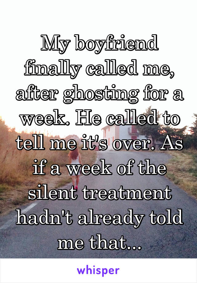 My boyfriend finally called me, after ghosting for a week. He called to tell me it's over. As if a week of the silent treatment hadn't already told me that...