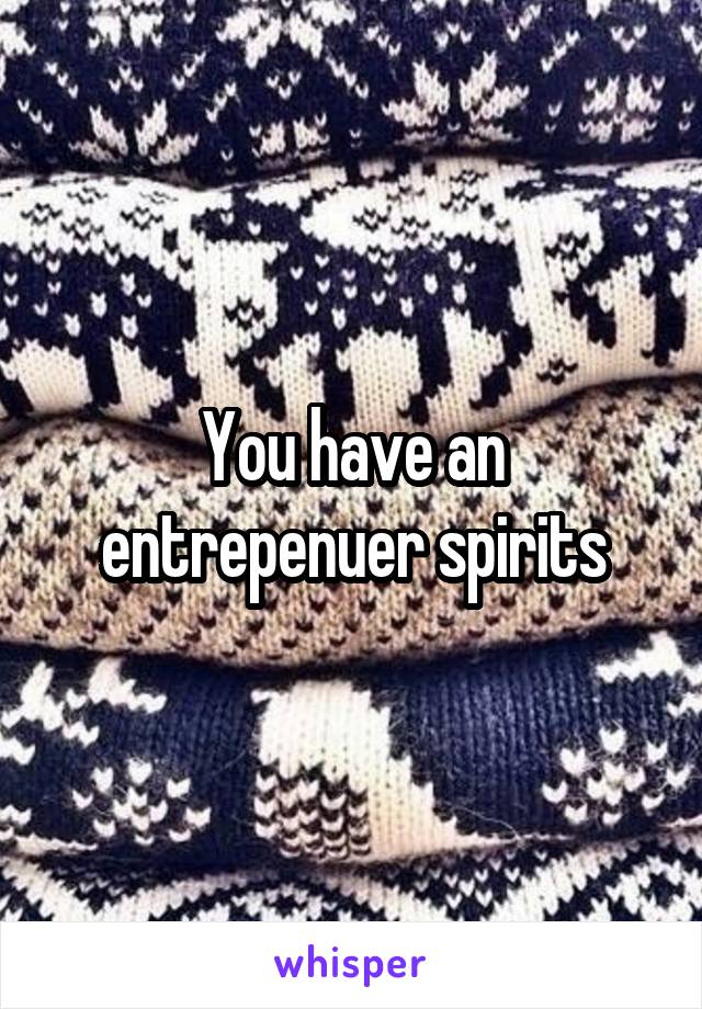 You have an entrepenuer spirits