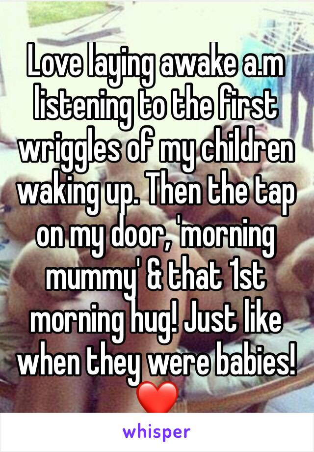 Love laying awake a.m listening to the first wriggles of my children waking up. Then the tap on my door, 'morning mummy' & that 1st morning hug! Just like when they were babies! 
❤ 