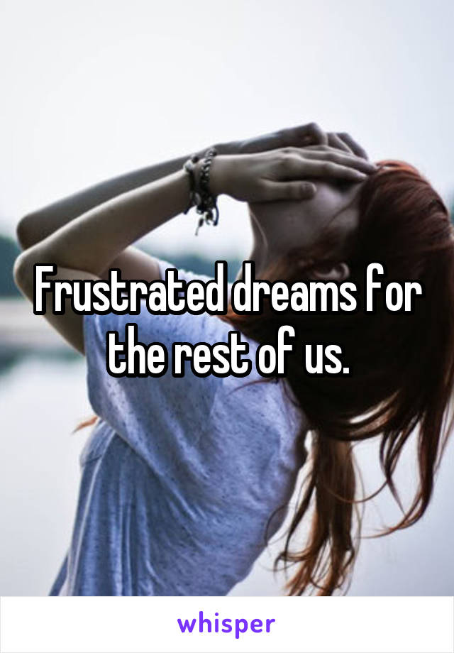 Frustrated dreams for the rest of us.