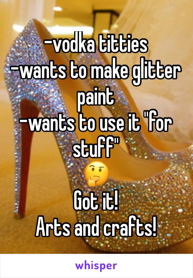 -vodka titties
-wants to make glitter paint
-wants to use it "for stuff"
🤔
Got it!
Arts and crafts!