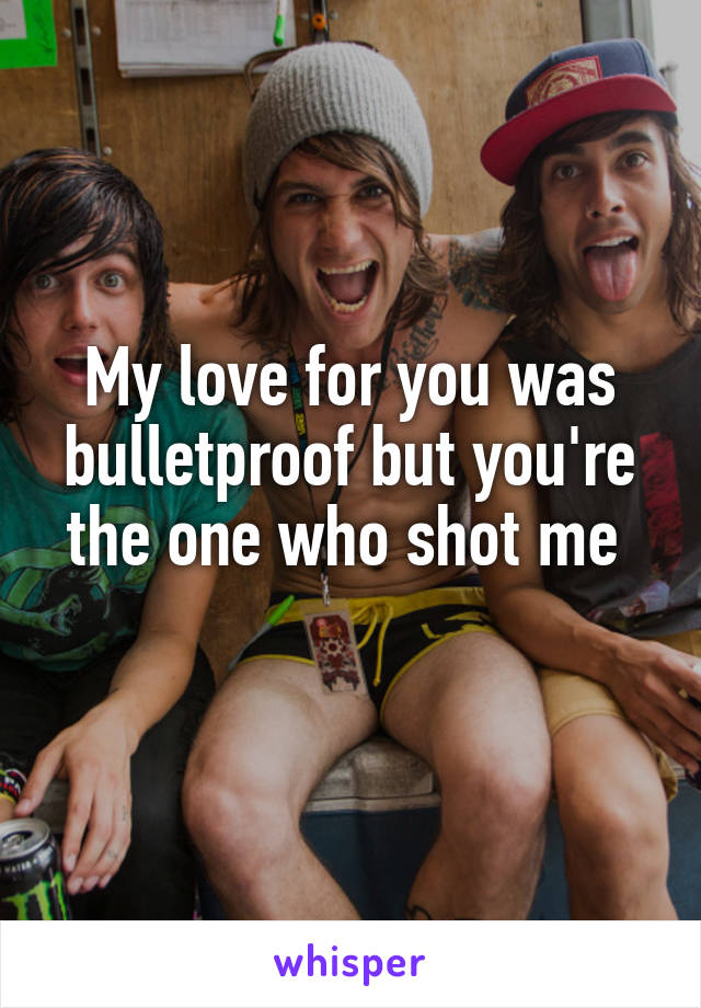 My love for you was bulletproof but you're the one who shot me 
