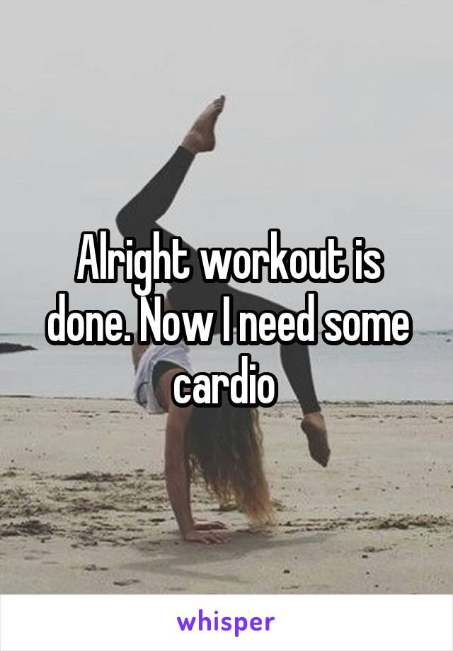 Alright workout is done. Now I need some cardio 
